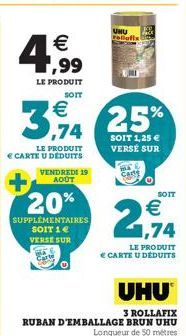 4  € ,99  LE PRODUIT SOIT  LE PRODUIT € CARTE U DÉDUITS  VENDREDI 19 AOÛT  20%  SUPPLÉMENTAIRES SOIT 1 € VERSE SUR  3,94 25%  SOIT 1,25 € VERSÉ SUR  UHU retiofis  SOIT  € 1,74  LE PRODUIT  € CARTE U D