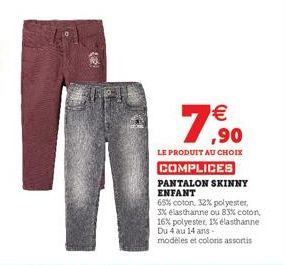 78,90  €  LE PRODUIT AU CHOIX  COMPLICES  PANTALON SKINNY ENFANT  65% coton, 32% polyester, 3% élasthanne ou 83% coton, 16% polyester, 1% elasthanne Du 4 au 14 ans.  modèles et coloris assortis 