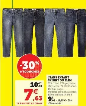 -30%  d'économie  jeans enfant skinny ou slim  10% 60% coton, 27% polyester.  viscose, 2% elasthanne du 2 au 7 ans-modèles et coloris assortis existe du 8 au 14 ans à  €  7  le produit au choix  03-12
