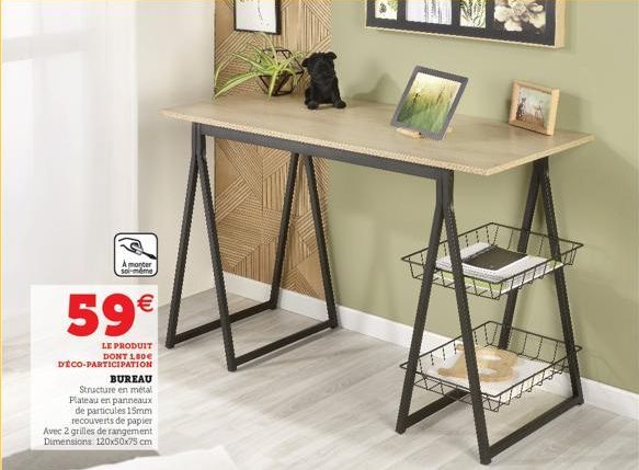 A monter olméme  59€  LE PRODUIT DONT 1,80€ DECO-PARTICIPATION  BUREAU Structure en métal Plateau en panneaux  de particules 15mm recouverts de papier Avec 2 grilles de rangement Dimensions: 120x50x75