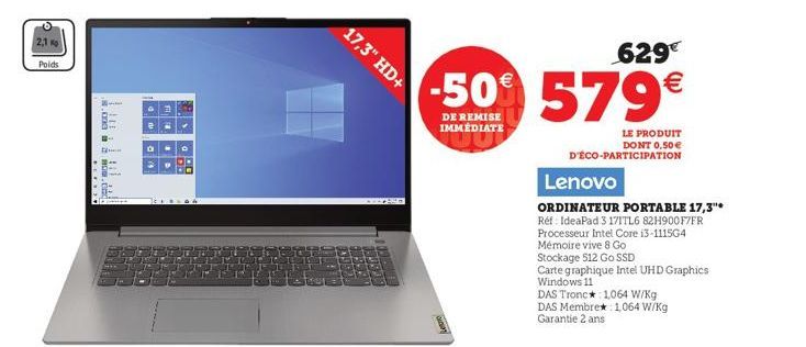 2,1  Poids  *CESSE  1  3.009 a  T  17,3" HD+  629  -50% 579€  DE REMISE IMMÉDIATE  LE PRODUIT DONT 0,50 € D'ÉCO-PARTICIPATION  Lenovo  ORDINATEUR PORTABLE 17,3"* Réf: IdeaPad 3 171TL6 82H900F7FR  Proc