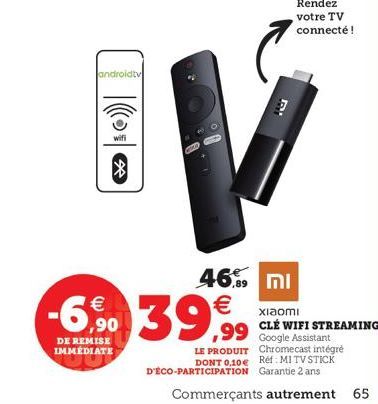 androidtv  wifi  DE REMISE IMMÉDIATE  ☆  CORA  -690 39,99  €  D  46,9 ml €  Rendez votre TV connecté!  xiaomi  CLÉ WIFI STREAMING 99 Google Assistant  LE PRODUIT  Chromecast intégré  DONT 0,10€ Réf: M