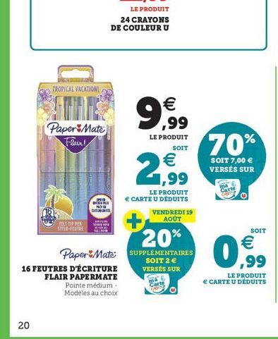 20  TROPICAL VACATION!  Paper Mate Flair!  FELT TIP PEN STYLO-FEBTRE  D  2519  24 CRAYONS DE COULEUR U  16 FEUTRES D'ÉCRITURE  FLAIR PAPERMATE Pointe médium - Modèles au choix  €  9,99  LE PRODUIT  2 