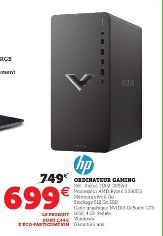 699€  hp  749€ ORDINATEUR GAMING  Réf: Victus TG02-0092nf  € Processeur AMD Ryzen 5 5600G  LE PRODUIT 1650, 4 Go dédiée  DONT 1,44 € Windows D'ÉCO-PARTICIPATION Garantie 2 ans  VICTUS  Mémoire vive 8 