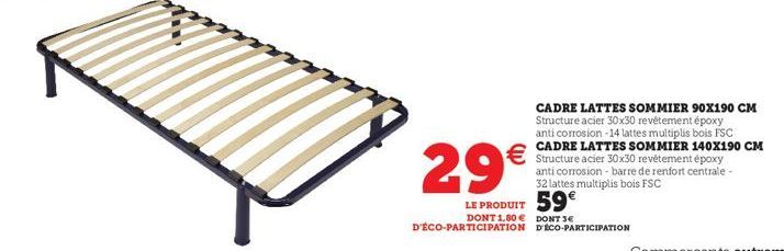 €  29€  LE PRODUIT 59€  DONT 1,80€ DONT 3€ D'ÉCO-PARTICIPATION D'ECO-PARTICIPATION  CADRE LATTES SOMMIER 90X190 CM Structure acier 30x30 revêtement époxy anti corrosion -14 lattes multiplis bois FSC C