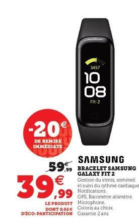 -20€  DE REMISE IMMÉDIATE  3457  10 08  FRI 2  SAMSUNG 59.99 BRACELET SAMSUNG  GALAXY FIT 2 Gestion du stress, sommeil et suivi du rythme cardiaque. Notifications.  39,99  GPS, Baromètre altimètre. LE