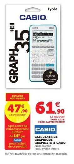 113+  casio.  graph 35  du 15/04 au 31/10/22  47,9⁹0  le produit  après offre de remboursement différe de 14€ par  casio  pour l'achat  de ce produit  casio  lycée  python  mode examen integre  € 1,90