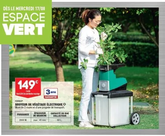 dès le mercredi 17/08  espace vert  149€  cit dont 8.58 deri me  ferrex  broyeur de végétaux électrique muni de 2 roues et d'une poignée de transport.  puissance  2800 w.  3 ans  garantie  épaisseur d