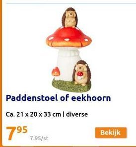 Paddenstoel of eekhoorn  Ca. 21 x 20 x 33 cm | diverse  795 7.95/st  Bekijk 