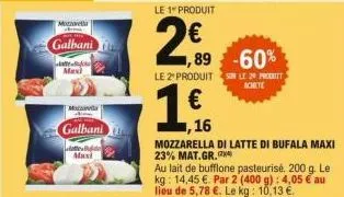 mozzet  galbani  max  m  maxi  galbani  le 1 produit  2€  le 2" produits le 20 prett achete  €  ,89 -60%  16  mozzarella di latte di bufala maxi 23% mat.gr.  au lait de bufflone pasteurisé, 200 g. kg: