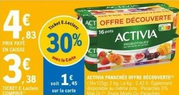 4€  ,83  prix paye en caisse  3€  ,38  ticket e.leclerc compris  e.leclere  ticket  30%  avec la carte  soit 1,5  sur la carte  act offre découverte  16 pots  acti  activia panaches offre découverte (