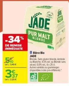 -34%  de remise immédiate  5%  le l: 3,40 €  337  lel: 2,25 €  jade  pur malt blonde  jade  f  b bière bio jade  blonde, sans gluten blonde, ambrée ou blanche,4,5% vol ou blonde sans alcool 0,0% vol, 