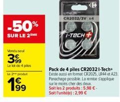 -50%  SUR LE 2 ME  Vondu seul  399  Le lot de 4 pies  Le 2 produ  1⁹9  UTHOR CR2032/3V x4  I-TECH  Pack de 4 piles CR2032 I-Tech+ Existe aussi en format CR2025, LR44 et A23 Panachage possible. La remi