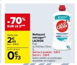 -70%  SUR LE 2  Vendu soul  245  LeL: 2,45 €  Le 2 produit  093  Nettoyant  ménager  LACROIX  CROIX  Frais  ou Fraicheur Citron,  IL  Soit les 2 produits: 3,18 €-Soit le L: 1,59 € Autres variétés ou g