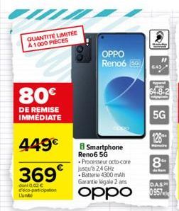 QUANTITÉ LIMITÉE A 1000 PIECES  80€  DE REMISE IMMÉDIATE  449€  369€  dont 0.02 € déco-participation  Lunte  OPPO Reno6 50  B Smartphone Reno6 5G  - Processeur octo-core jusqu'à 2,4 GHz  Batterie 4300