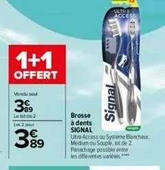 1+1  offert  vendu sel  399  le lot de 2 les 2 pour  389  brosse  à dents signal utra-access ou système blancheur, medium ou souple, lot de 2 panachage possible entre les différentes variétés.****  ul