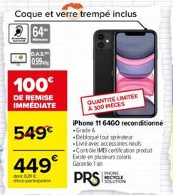 DAS  100€  DE REMISE IMMÉDIATE  549€  449€  dont 0,01 € deco-participation  QUANTITÉ LIMITÉE A 300 PIECES  iPhone 11 64GO reconditionné Grade A  Débloqué tout opérateur Livré avec accessoires neufs Co