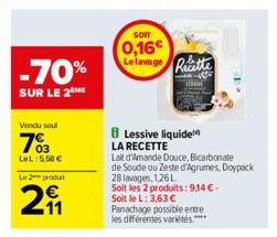 -70%  SUR LE 2  Vendu soul  703  LeL:5.58 €  Le 2 produit  29₁1  SOIT  0,16€  Lelavage Recette  Lessive liquide LA RECETTE  Lait d'Amande Douce, Bicarbonate  de Soude ou Zeste d'Agrumes, Doypack  28 l