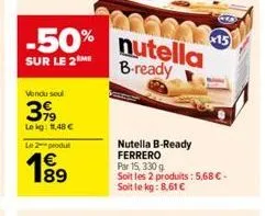 50% nutella  sur le 2m  b-ready  vondu seul  399  lekg: 11,48 €  le 2 produ  1€ 89  nutella b-ready ferrero  par 15, 330 g  soit les 2 produits: 5,68 € - soit le kg: 8,61 €  x15 