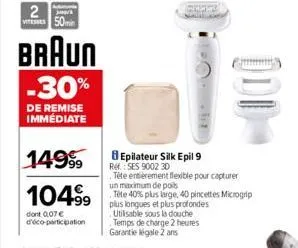 2 vitesses 50min  braun -30%  de remise immédiate  14999  104.⁹9  dont 0,07 € d'éco-participation  8 epilateur silk epil 9 ref.: ses 9002 30  tête entièrement flexible pour capturer  un maximum de poi