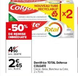 PAREREVITALI  4.⁹0  Le L:32,67€  -50% te  DE REMISE IMMEDIATE  245  €  LeL: 16,33€  NOUVEAU TUBE  Colga RECYCLABLE  Total  Dentifrice TOTAL Défense COLGATE Classic, Detox, Blancheur ou Color, 2x75ml  