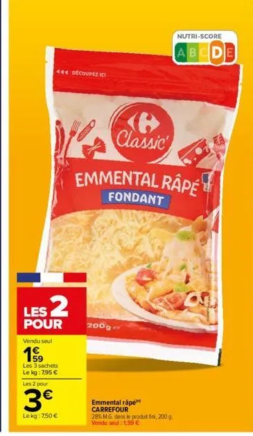 les 2  pour  vendu seul  444 découpezici  les 3 sachets le kg: 7,95 €  les 2 pour  3€  le kg: 750 €  v classic  200g  emmental rape  fondant  emmental rape carrefour  28% m.g. dans le produit fini, 20