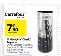 Carrefour  home  7%  La ménagère  Ménagère "Classic" 24 pièces  En inox Contient 6 fourchettes, 6 couteaux, 6 cuillères à soupe et 6 cuillères à café.  Coloris rouge, blanc ou noir.  Classic 