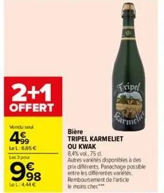 2+1  offert  vendu seul  4⁹9  le l:6,65 €  les 3 pour  998  le l: 4,44 €  tripel  bière  tripel karmeliet  ou kwak  8,4% vol,75 d.  autres variétés disponibles à des prix différents. panachage possibl