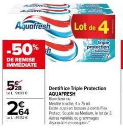 Agimmen AJIRIWAN  Aquafresh  -50% h  DE REMISE IMMÉDIATE  528  Le L:9103 €  264  Le L:45,52 €  Lot de 4  triple  protection Obanche  Dentifrice Triple Protection AQUAFRESH  Blancheur ou  Menthe fraich