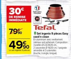 30€  DE REMISE IMMÉDIATE  79%  49%  Le set ingenio 9 pieces amovible et 3 ustensiles (louche, à angle, longue  Tefal  Set ingenio 9 pièces Easy  cook'n clean  En aluminium avec revêtement intérieur an