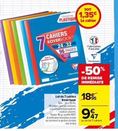 7  Ave 2  chettes rabats  CAHIERS KOVERBOOK 24-32 96 PAGES  WAS CANA  SOIT  COUVERTUNE 1,35€ PLASTIQUE Le cahier  Clairefon  Fabrication française  F  Clairefontaine  -50%  DE REMISE IMMÉDIATE  Lot de