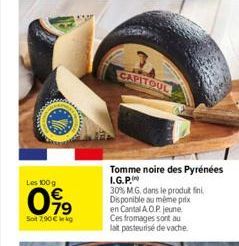 Les 100 g  099  Sot 7,90€ kg  CAPITOUL  Tomme noire des Pyrénées I.G.P.  30% MG, dans le produit fini Disponible au même prix en Cantal A.O.P. jeune Ces fromages sont au lait pasteurisé de vache. 