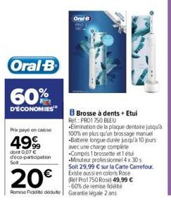 Oral-B  60%  D'ÉCONOMIES™*  Prix payé en caisse  499  dont 0,07 € déco-participation  Sol  Oral  Brosse à dents + Etui Ref.: PRO1 750 BLEU  Elimination de la plaque dentaire jusqu'à 100% en plus qu'un