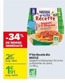 -34%  DE REMISE IMMÉDIATE  289  Lekg: 761€  €  Le kg: 5,03 €  8 Nestle  Ptite, Bio Recette  Spaghetti la Bolognaise  P'tite Recette Bio NESTLÉ  Spaghetti à la Bolognaise, Pot au feu ou Pammentier de c