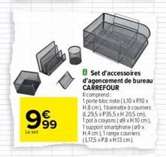 999  Le set  Set d'accessoires d'agencement de bureau CARREFOUR  Il comprend:  1 porte bloc note (L10 x P10x H8 cm), 1 bannette à couriers (L29,5 xP35,5xH 20,5 cm), 1 pot à crayons (09 x H30 cm), 1 su