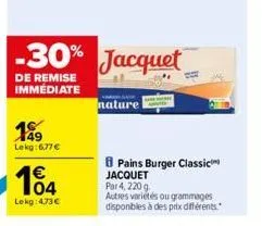 199  lekg:6,77 €  104  €  lekg:473€  -30% jacquet  de remise immédiate  nature  pains burger classic jacquet par 4, 220 g  autres varietés ou grammages disponibles à des prix différents. 