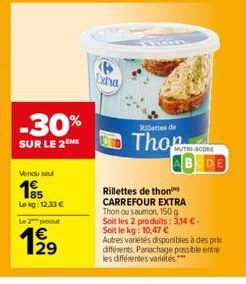 -30%  SUR LE 2  Vendu sou  185  Le kg: 12.33 €  Le 2 produt  199  29  Extra  Rillette de  Tho  BODE  Rillettes de thon CARREFOUR EXTRA  Thon ou saumon, 150 g Soit les 2 produits: 3,14 €-Soit le kg: 10