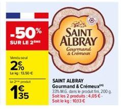 -50%  SUR LE 2M  Vendu seul  2%  Le kg: 13,50 €  Le 2 produt  €  SAINT ALBRAY  Gourmand & Crémeux  SAINT ALBRAY  Gourmand & Crémeux 33% M.G. dans le produit fini, 200 g Soit les 2 produits: 4,05 € Soi
