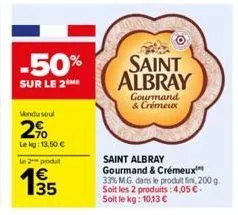 -50%  sur le 2m  vendu seul  2%  le kg: 13,50 €  le 2 produt  €  saint albray  gourmand & crémeux  saint albray  gourmand & crémeux 33% m.g. dans le produit fini, 200 g soit les 2 produits: 4,05 € soi