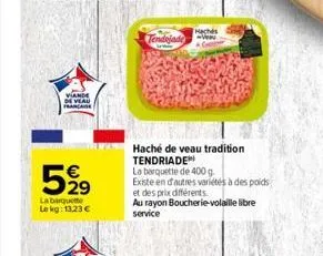 viande  de veau  5919  la barquette le kg: 13,23 €  tendojade  www  hachés  haché de veau tradition tendriade  la barquette de 400 g  existe en d'autres variétés à des poids  et des prix différents  a