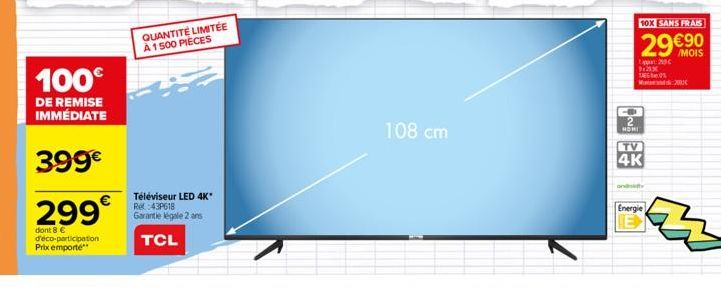 100€  DE REMISE IMMÉDIATE  399€  299€  dont 8 €  d'éco-participation Prix emporte  QUANTITÉ LIMITÉE À 1500 PIÈCES  Téléviseur LED 4K* Re:43P618  Garantie egale 2 ans  TCL  108 cm  and  10X SANS FRAIS 