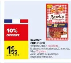 10% offert  155  lekg: 15,05 €  paid cochonou  rosette  des tranche  rosette  cochonou  11 tranches, 93 g+10 g offens  existe aussi en saucisson sec, 32 tranches,  93 g+10g offerts.  autres variétés o