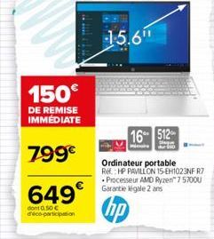 150€  DE REMISE IMMÉDIATE  799€  649€  dont 0,50 € déco-participation  15.6"  16 512  Ordinateur portable Ref: HP PAVILLON 15-EH1023NF R7 Processeur AMD Ryzen™ 757000 Garantie légale 2 ans 