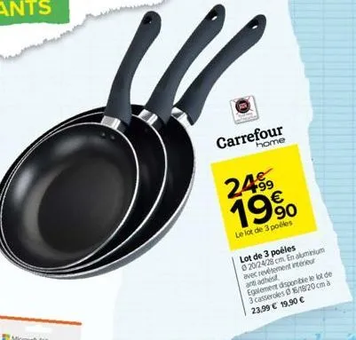 carrefour  home  2499 19%  le lot de 3 poêles  lot de 3 poêles 020/24/28 cm. en aluminium avec revêtement intérieur and adhest egalement disponible le lot de 3 casseroles 16/18/20cm 23,99 € 19,90 € 