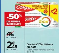 -50%  DE REMISE IMMEDIATE  4.⁹0  Le L:32.67 €  245  Le L:16,33€  NOUVEAU TUBE  Colga RECYCLABLE  gate  Total  x2  CLASS  Dentifrice TOTAL Défense COLGATE Classic, Detox, Blancheur ou Coloc 2x 75 ml. 