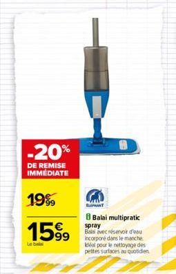 -20%  DE REMISE IMMÉDIATE  1999  1599  Le balal  ELEPHANT  8 Balai multipratic  spray Balai avec réservoir d'eau incorporé dans le manche. Idéal pour le nettoyage des pettes surfaces au quotidien  