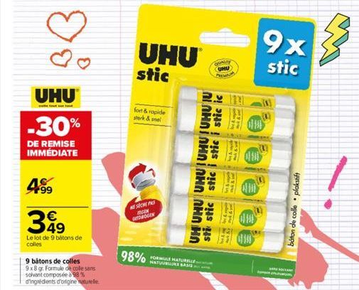 -----------  UHU  -30%  DE REMISE IMMÉDIATE  4.99 349  Le lot de 9 bâtons de colles  9 bâtons de colles  9x8 gr. Formule de colle sans solvent composée à 98% d'ingrédients d'origine naturele.  UHU sti