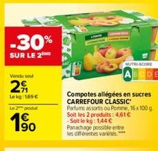 -30%  SUR LE 2  Vendu seul  2  Le kg: 169€ Le 2 produt  1⁹0  Compotes allégées en sucres CARREFOUR CLASSIC' Parfums assortis ou Pomme, 16 x 100 g. Soit les 2 produits: 4,61 € -Soit le kg: 1,44 €  Pana