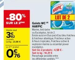 -80%  SUR LE 2 ME  Vendu soul  392  Lepack Lekg: 23,88 €  Le 2 produit  0%  Galets WC  HARPIC  Marine, Anti-tartre  galuru  FRESH  HARPIC  LOT DE 2  ou Eucalyptus, lot de 2.  Existe aussi en Duo pack 