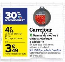 30%  D'ÉCONOMIES  199 Le moule à tarte 27 am Prix payé en caisse  Sot  €  399  intérieur antiadhésit  Soit 1,50 € sur la Carte Carrefour.  Romie Fidelte dédute Différents modèles disponibles à différe